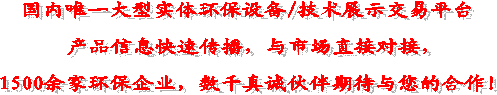 國內(nèi)唯一大型實體環(huán)保設備/技術展示交易平臺
產(chǎn)品信息快速傳播,與市場直接對接,
1500余家環(huán)保企業(yè),數(shù)千真誠伙伴期待與您的合作!